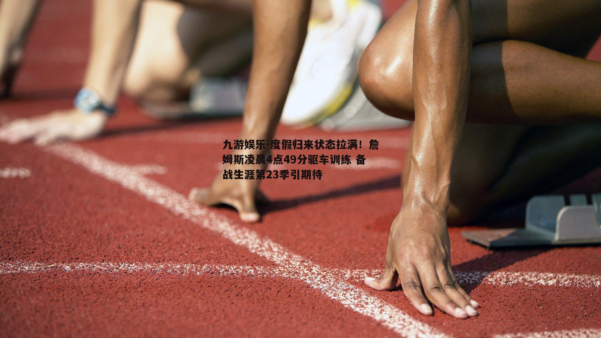 度假归来状态拉满！詹姆斯凌晨4点49分驱车训练 备战生涯第23季引期待
