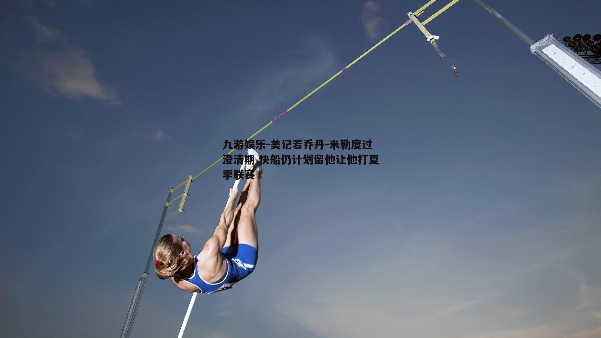 美记若乔丹-米勒度过澄清期 快船仍计划留他让他打夏季联赛