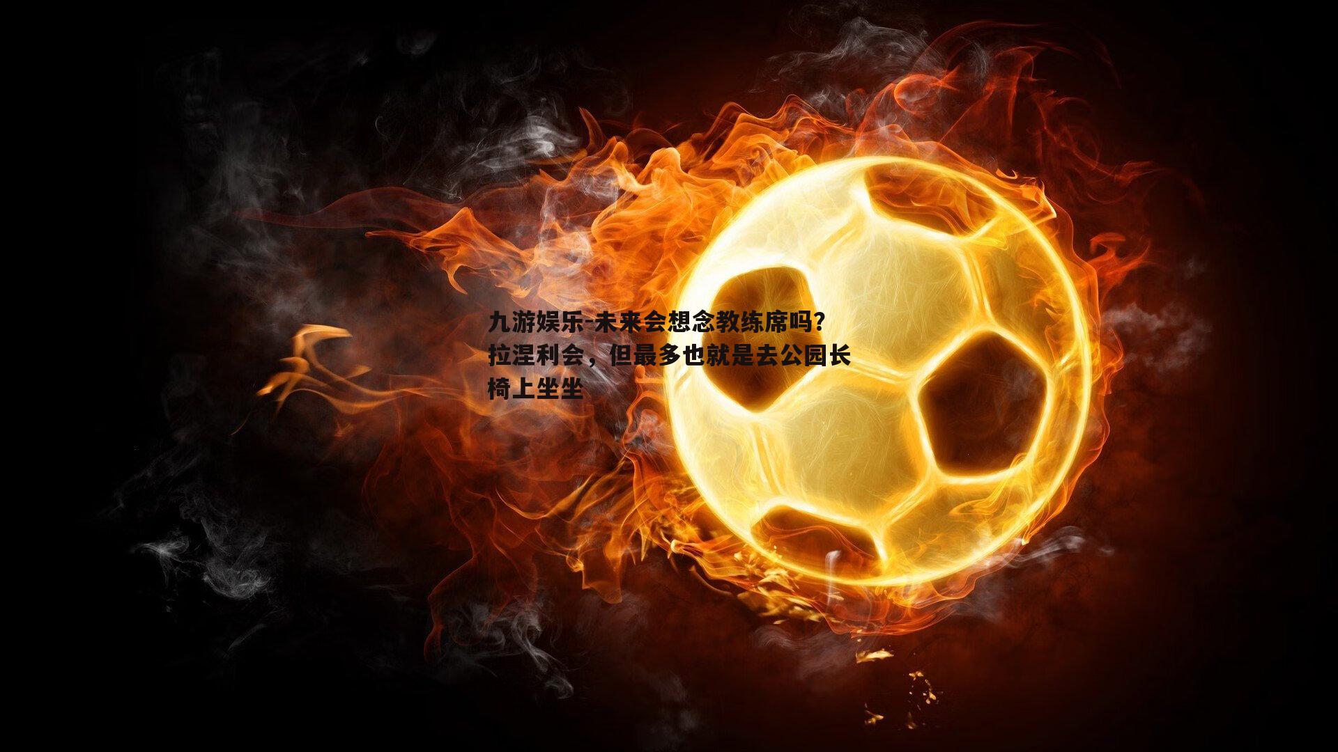 未来会想念教练席吗？拉涅利会，但最多也就是去公园长椅上坐坐