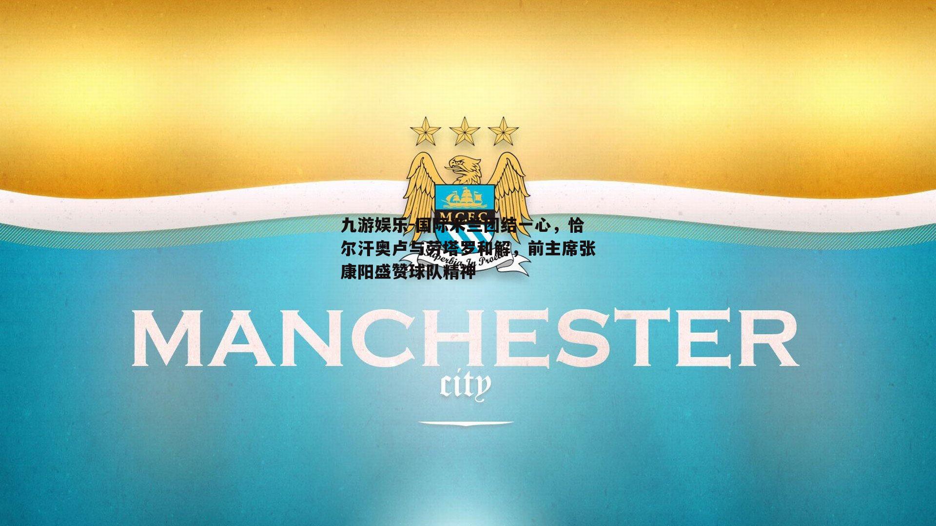 国际米兰团结一心，恰尔汗奥卢与劳塔罗和解，前主席张康阳盛赞球队精神